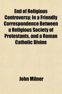 Book cover for End of Religious Controversy; In a Friendly Correspondence Between a Religious Society of Protestants, and a Roman Catholic Divine