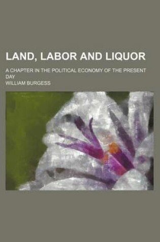 Cover of Land, Labor and Liquor; A Chapter in the Political Economy of the Present Day