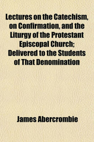 Cover of Lectures on the Catechism, on Confirmation, and the Liturgy of the Protestant Episcopal Church; Delivered to the Students of That Denomination