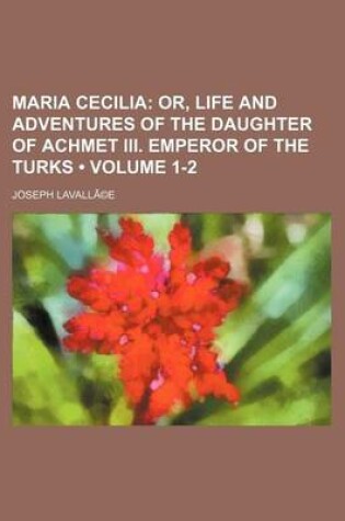 Cover of Maria Cecilia (Volume 1-2); Or, Life and Adventures of the Daughter of Achmet III. Emperor of the Turks