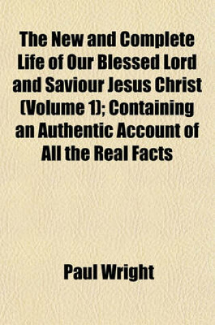 Cover of The New and Complete Life of Our Blessed Lord and Saviour Jesus Christ (Volume 1); Containing an Authentic Account of All the Real Facts