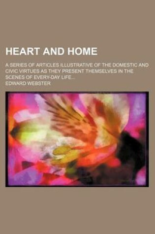 Cover of Heart and Home; A Series of Articles Illustrative of the Domestic and Civic Virtues as They Present Themselves in the Scenes of Every-Day Life