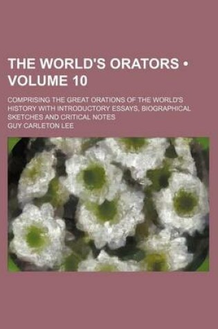 Cover of The World's Orators (Volume 10); Comprising the Great Orations of the World's History with Introductory Essays, Biographical Sketches and Critical Notes