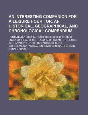 Book cover for An Interesting Companion for a Leisure Hour; Or, an Historical, Geographical, and Chronological Compendium. Containing a Brief But Comprehensive History of England, Ireland, Scotland, and Holland Together with a Variety of Curious Articles, Both Miscellan