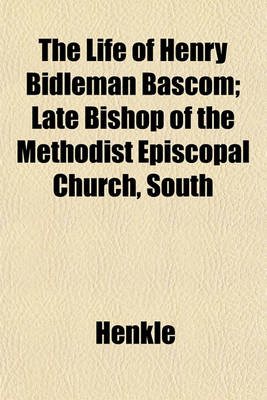 Book cover for The Life of Henry Bidleman BASCOM; Late Bishop of the Methodist Episcopal Church, South