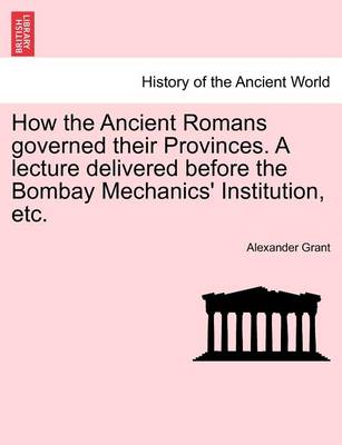 Book cover for How the Ancient Romans Governed Their Provinces. a Lecture Delivered Before the Bombay Mechanics' Institution, Etc.