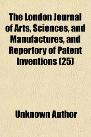 Cover of The London Journal of Arts, Sciences, and Manufactures, and Repertory of Patent Inventions Volume 25