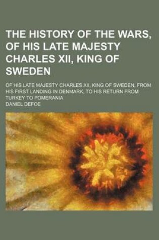 Cover of The History of the Wars, of His Late Majesty Charles XII, King of Sweden; Of His Late Majesty Charles XII, King of Sweden, from His First Landing in Denmark, to His Return from Turkey to Pomerania