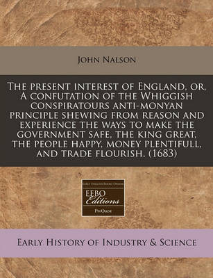 Book cover for The Present Interest of England, Or, a Confutation of the Whiggish Conspiratours Anti-Monyan Principle Shewing from Reason and Experience the Ways to Make the Government Safe, the King Great, the People Happy, Money Plentifull, and Trade Flourish. (1683)