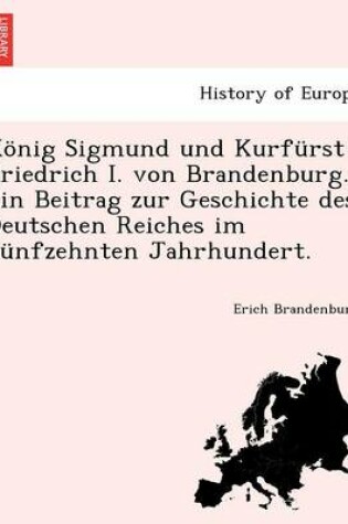 Cover of Konig Sigmund Und Kurfurst Friedrich I. Von Brandenburg. Ein Beitrag Zur Geschichte Des Deutschen Reiches Im Funfzehnten Jahrhundert.