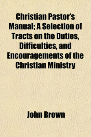 Cover of Christian Pastor's Manual; A Selection of Tracts on the Duties, Difficulties, and Encouragements of the Christian Ministry