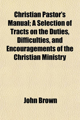Book cover for Christian Pastor's Manual; A Selection of Tracts on the Duties, Difficulties, and Encouragements of the Christian Ministry
