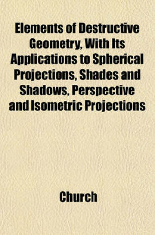 Cover of Elements of Destructive Geometry, with Its Applications to Spherical Projections, Shades and Shadows, Perspective and Isometric Projections