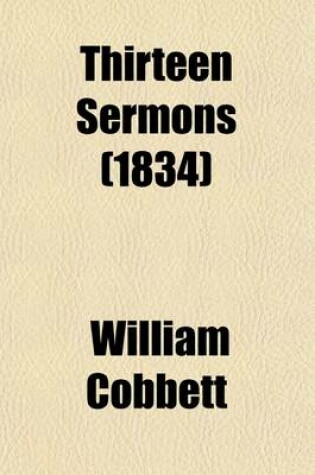 Cover of Thirteen Sermons; On I. Hypocrisy and Cruelty--II. Drunkenness--III. Bribery--IV. the Rights of the Poor--V. Unjust Judges--VI. the Sluggard--VII. Murder--VIII. Gaming--IX. Public Robbery--X. the Unnatural Mother--XI. Forbidding Marriage--XII. Parsons and