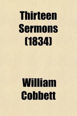 Book cover for Thirteen Sermons; On I. Hypocrisy and Cruelty--II. Drunkenness--III. Bribery--IV. the Rights of the Poor--V. Unjust Judges--VI. the Sluggard--VII. Murder--VIII. Gaming--IX. Public Robbery--X. the Unnatural Mother--XI. Forbidding Marriage--XII. Parsons and