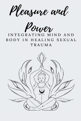 Cover of Pleasure and Power Integrating Mind and Body in Healing Sexual Trauma