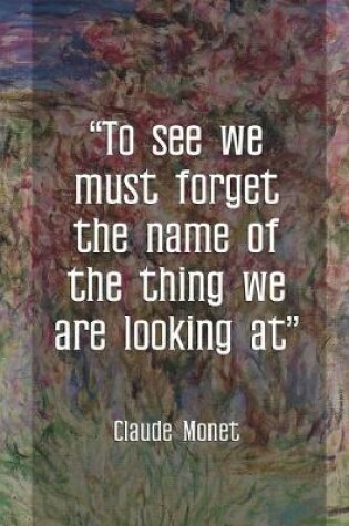 Cover of To See We Must Forget The Name Of The Thing we Are Looking At. Claude Monet