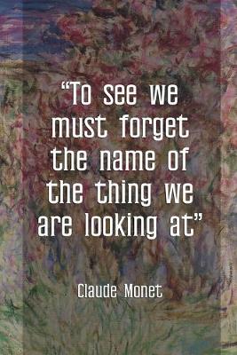 Book cover for To See We Must Forget The Name Of The Thing we Are Looking At. Claude Monet