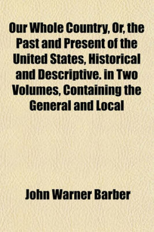 Cover of Our Whole Country, Or, the Past and Present of the United States, Historical and Descriptive. in Two Volumes, Containing the General and Local