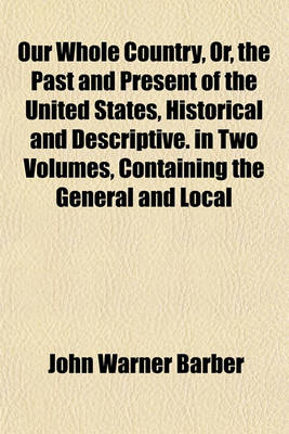 Book cover for Our Whole Country, Or, the Past and Present of the United States, Historical and Descriptive. in Two Volumes, Containing the General and Local