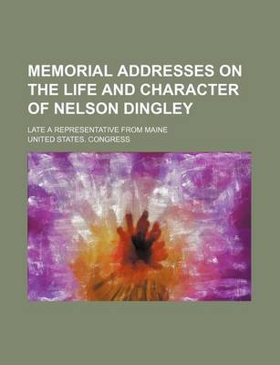 Book cover for Memorial Addresses on the Life and Character of Nelson Dingley; Late a Representative from Maine