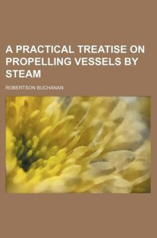 Cover of A Practical Treatise on Propelling Vessels by Steam