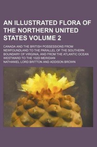 Cover of An Illustrated Flora of the Northern United States Volume 2; Canada and the British Possessions from Newfoundland to the Parallel of the Southern Boundary of Virginia, and from the Atlantic Ocean Westward to the 102d Meridian