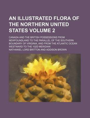 Book cover for An Illustrated Flora of the Northern United States Volume 2; Canada and the British Possessions from Newfoundland to the Parallel of the Southern Boundary of Virginia, and from the Atlantic Ocean Westward to the 102d Meridian