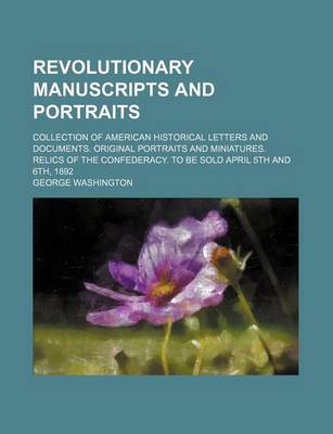 Book cover for Revolutionary Manuscripts and Portraits; Collection of American Historical Letters and Documents. Original Portraits and Miniatures. Relics of the Confederacy. to Be Sold April 5th and 6th, 1892