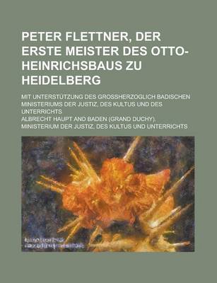 Book cover for Peter Flettner, Der Erste Meister Des Otto-Heinrichsbaus Zu Heidelberg; Mit Unterstutzung Des Grossherzoglich Badischen Ministeriums Der Justiz, Des K