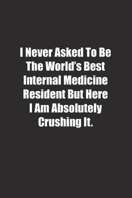 Book cover for I Never Asked To Be The World's Best Internal Medicine Resident But Here I Am Absolutely Crushing It.