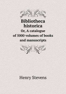 Book cover for Bibliotheca historica Or, A catalogue of 5000 volumes of books and manuscripts