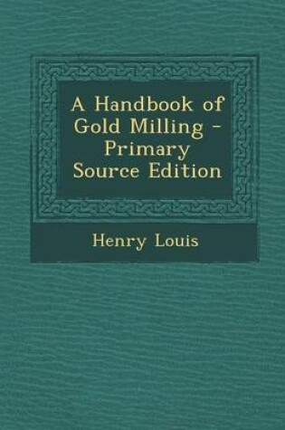 Cover of A Handbook of Gold Milling - Primary Source Edition