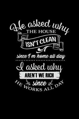 Book cover for He Asked Why the House Isn't Clean Since I'm Home All Day I Asked Why Aren't We Rich Since He Works All Day