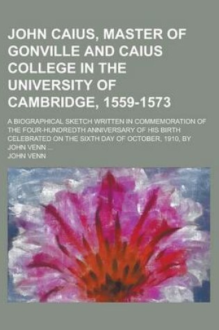 Cover of John Caius, Master of Gonville and Caius College in the University of Cambridge, 1559-1573; A Biographical Sketch Written in Commemoration of the Four