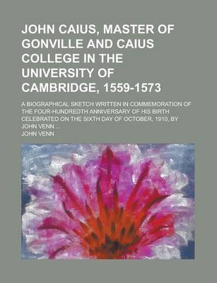 Book cover for John Caius, Master of Gonville and Caius College in the University of Cambridge, 1559-1573; A Biographical Sketch Written in Commemoration of the Four