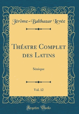 Book cover for Théatre Complet des Latins, Vol. 12: Sénèque (Classic Reprint)