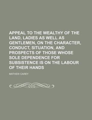 Book cover for Appeal to the Wealthy of the Land, Ladies as Well as Gentlemen, on the Character, Conduct, Situation, and Prospects of Those Whose Sole Dependence for Subsistence Is on the Labour of Their Hands