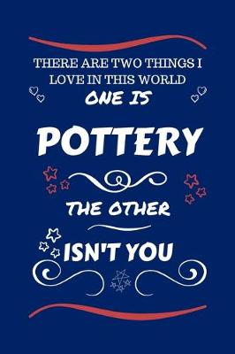 Book cover for There Are Two Things I Love In This World One Is Pottery The Other Isn't You