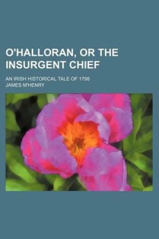 Cover of O'Halloran, or the Insurgent Chief; An Irish Historical Tale of 1798