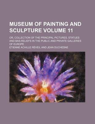 Book cover for Museum of Painting and Sculpture Volume 11; Or, Collection of the Principal Pictures, Statues and Bas-Reliefs in the Public and Private Galleries of E