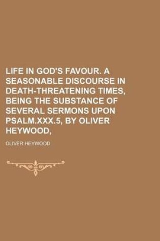 Cover of Life in God's Favour. a Seasonable Discourse in Death-Threatening Times, Being the Substance of Several Sermons Upon Psalm.XXX.5, by Oliver Heywood