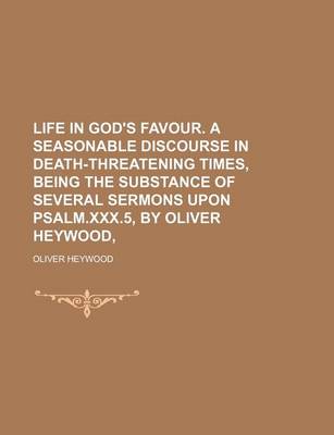 Book cover for Life in God's Favour. a Seasonable Discourse in Death-Threatening Times, Being the Substance of Several Sermons Upon Psalm.XXX.5, by Oliver Heywood