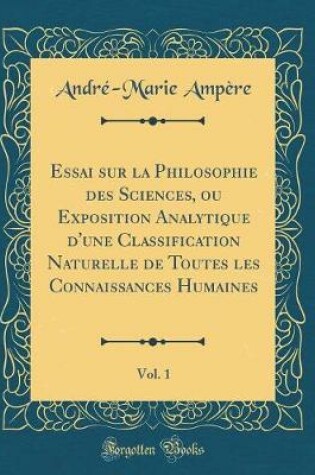 Cover of Essai Sur La Philosophie Des Sciences, Ou Exposition Analytique d'Une Classification Naturelle de Toutes Les Connaissances Humaines, Vol. 1 (Classic Reprint)