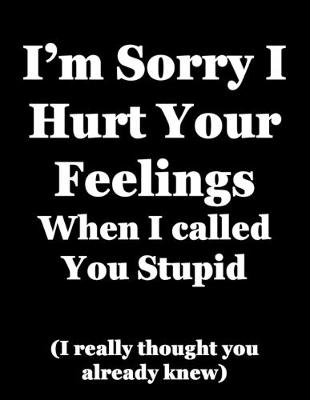 Book cover for I'm Sorry I Hurt Your Feelings When I Called You Stupid (I really thought you already knew)