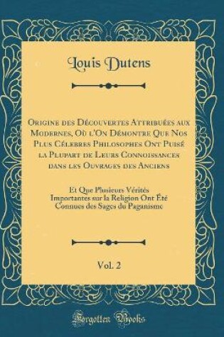 Cover of Origine Des Decouvertes Attribuees Aux Modernes, Ou l'On Demontre Que Nos Plus Celebres Philosophes Ont Puise La Plupart de Leurs Connoissances Dans Les Ouvrages Des Anciens, Vol. 2