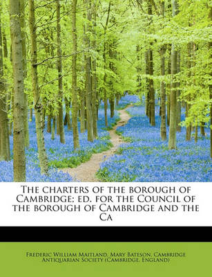 Book cover for The Charters of the Borough of Cambridge; Ed. for the Council of the Borough of Cambridge and the CA