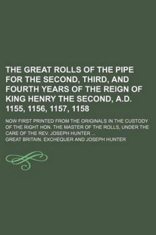 Cover of The Great Rolls of the Pipe for the Second, Third, and Fourth Years of the Reign of King Henry the Second, A.D. 1155, 1156, 1157, 1158; Now First Printed from the Originals in the Custody of the Right Hon. the Master of the Rolls, Under the Care of the REV. Jo