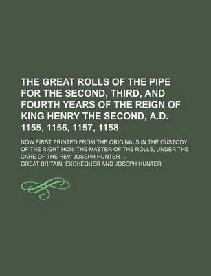 Book cover for The Great Rolls of the Pipe for the Second, Third, and Fourth Years of the Reign of King Henry the Second, A.D. 1155, 1156, 1157, 1158; Now First Printed from the Originals in the Custody of the Right Hon. the Master of the Rolls, Under the Care of the REV. Jo