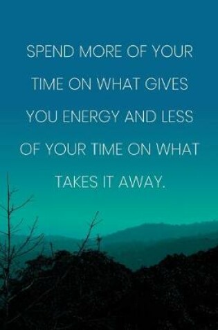 Cover of Inspirational Quote Notebook - 'Spend More Of Your Time On What Gives You Energy And Less Of Your Time On What Takes It Away.'